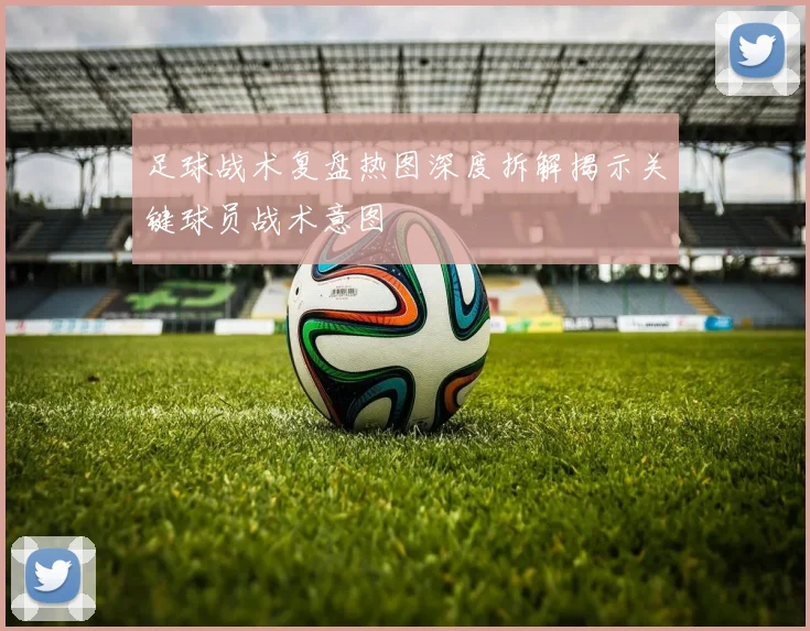 足球战术复盘热图深度拆解揭示关键球员战术意图