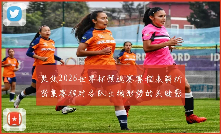 聚焦2026世界杯预选赛赛程表解析密集赛程对各队出线形势的关键影响