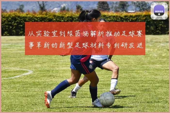 从实验室到绿茵场解析推动足球赛事革新的新型足球材料专利研发进展